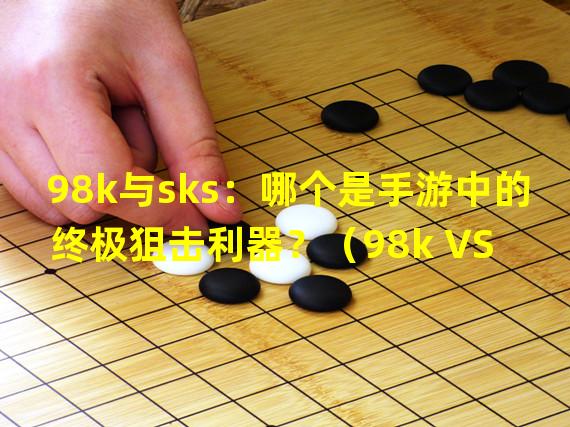 98k与sks：哪个是手游中的终极狙击利器？（98k VS sks：究竟哪款枪械在手游中更胜一筹？）